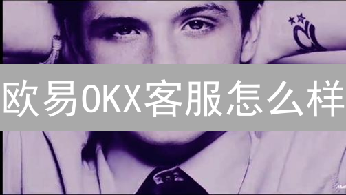 欧易OKX客服怎么样？5大维度深度评测！