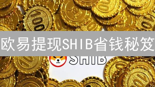 欧易提现SHIB省钱秘笈：费用、Gas费、数量限制全攻略！