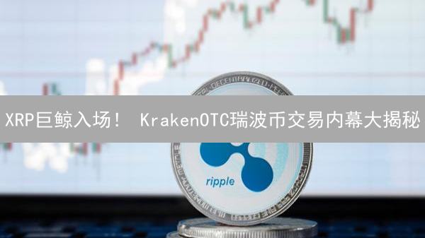 XRP巨鲸入场！ KrakenOTC瑞波币交易内幕大揭秘